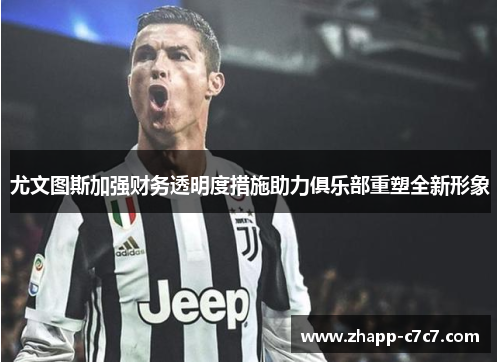 尤文图斯加强财务透明度措施助力俱乐部重塑全新形象 尤文图斯加强财务透明度措施助力俱乐部重塑全新形象