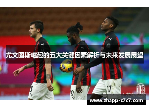 尤文图斯崛起的五大关键因素解析与未来发展展望 尤文图斯崛起的五大关键因素解析与未来发展展望