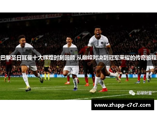 巴黎圣日耳曼十大辉煌时刻回顾 从巅峰对决到冠军荣耀的传奇旅程 巴黎圣日耳曼十大辉煌时刻回顾 从巅峰对决到冠军荣耀的传奇旅程