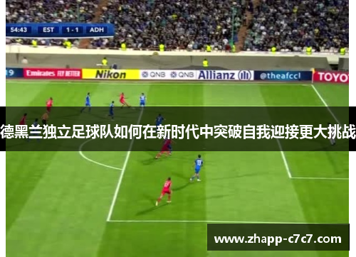 德黑兰独立足球队如何在新时代中突破自我迎接更大挑战 德黑兰独立足球队如何在新时代中突破自我迎接更大挑战