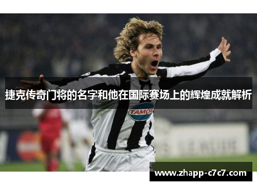 捷克传奇门将的名字和他在国际赛场上的辉煌成就解析 捷克传奇门将的名字和他在国际赛场上的辉煌成就解析