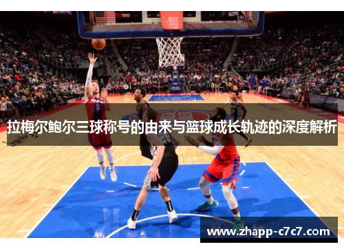 拉梅尔鲍尔三球称号的由来与篮球成长轨迹的深度解析