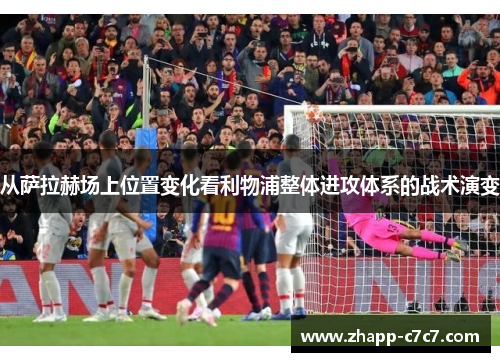 从萨拉赫场上位置变化看利物浦整体进攻体系的战术演变 从萨拉赫场上位置变化看利物浦整体进攻体系的战术演变