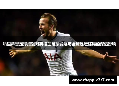 哈里凯恩足球成就对英格兰足球发展与全球足坛格局的深远影响