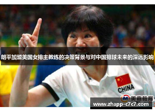 朗平加盟美国女排主教练的决策背景与对中国排球未来的深远影响