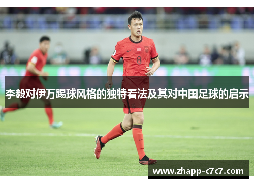 李毅对伊万踢球风格的独特看法及其对中国足球的启示