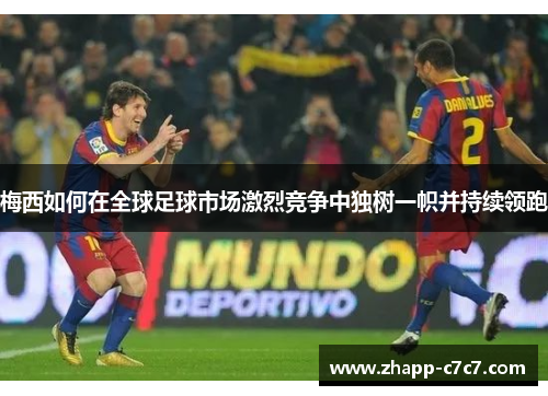 梅西如何在全球足球市场激烈竞争中独树一帜并持续领跑