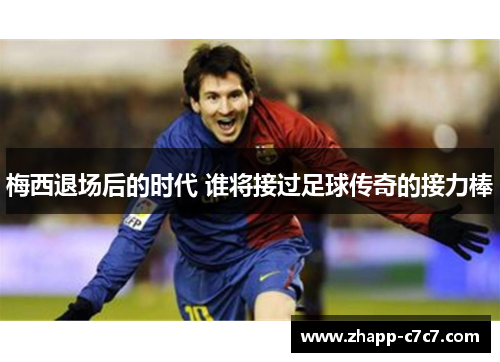 梅西退场后的时代 谁将接过足球传奇的接力棒