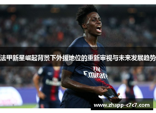 法甲新星崛起背景下外援地位的重新审视与未来发展趋势