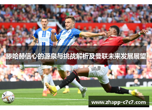 滕哈赫信心的源泉与挑战解析及曼联未来发展展望 滕哈赫信心的源泉与挑战解析及曼联未来发展展望