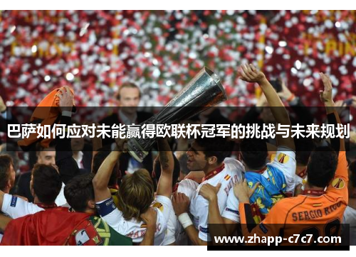 巴萨如何应对未能赢得欧联杯冠军的挑战与未来规划 巴萨如何应对未能赢得欧联杯冠军的挑战与未来规划
