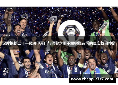 深度揭秘二十一冠法甲豪门与巴黎之间不解宿缘背后的真实故事传奇 深度揭秘二十一冠法甲豪门与巴黎之间不解宿缘背后的真实故事传奇