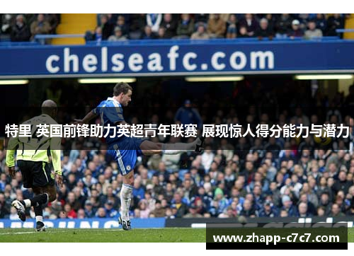 特里 英国前锋助力英超青年联赛 展现惊人得分能力与潜力 特里 英国前锋助力英超青年联赛 展现惊人得分能力与潜力