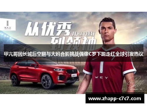 甲亢哥因长城后空翻与大妈合影挑战偶像C罗下跪走红全球引发热议