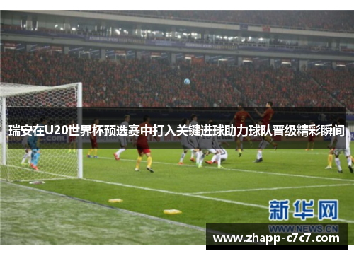 瑞安在U20世界杯预选赛中打入关键进球助力球队晋级精彩瞬间 瑞安在U20世界杯预选赛中打入关键进球助力球队晋级精彩瞬间