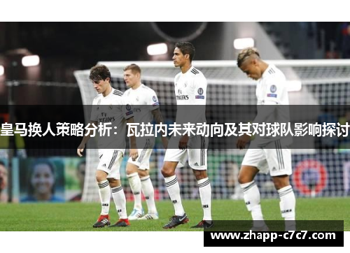 皇马换人策略分析:瓦拉内未来动向及其对球队影响探讨 皇马换人策略分析:瓦拉内未来动向及其对球队影响探讨