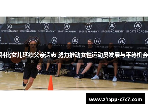 科比女儿延续父亲遗志 努力推动女性运动员发展与平等机会 科比女儿延续父亲遗志 努力推动女性运动员发展与平等机会