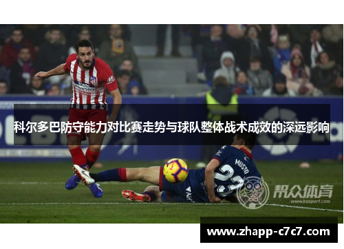 科尔多巴防守能力对比赛走势与球队整体战术成效的深远影响 科尔多巴防守能力对比赛走势与球队整体战术成效的深远影响