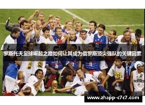 罗斯托夫足球崛起之路如何让其成为俄罗斯顶尖强队的关键因素