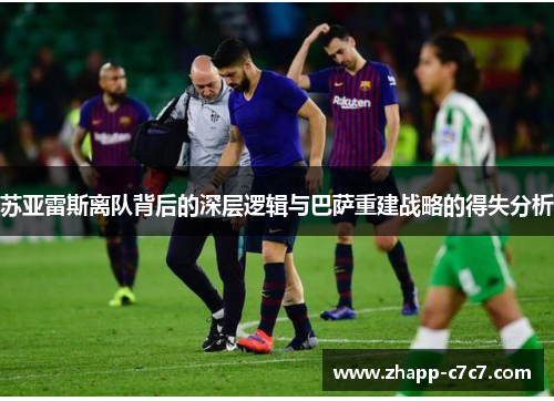 苏亚雷斯离队背后的深层逻辑与巴萨重建战略的得失分析