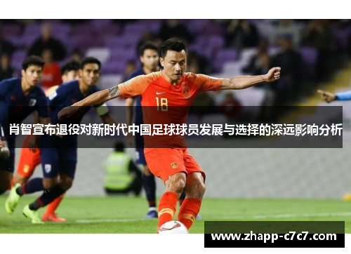 肖智宣布退役对新时代中国足球球员发展与选择的深远影响分析 肖智宣布退役对新时代中国足球球员发展与选择的深远影响分析