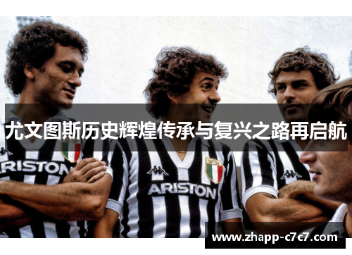 尤文图斯历史辉煌传承与复兴之路再启航