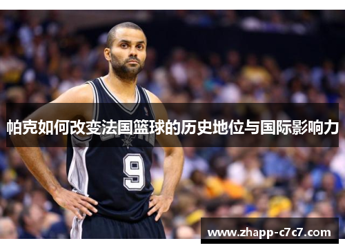帕克如何改变法国篮球的历史地位与国际影响力