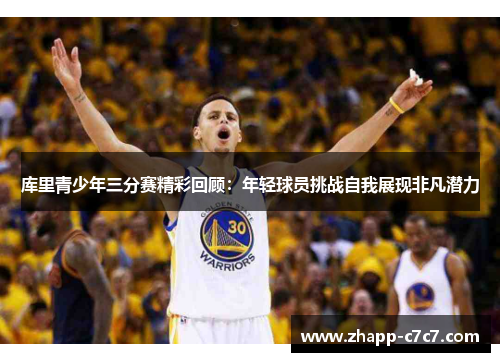 库里青少年三分赛精彩回顾：年轻球员挑战自我展现非凡潜力