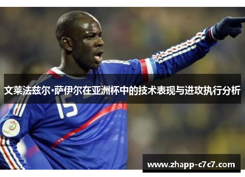 文莱法兹尔·萨伊尔在亚洲杯中的技术表现与进攻执行分析