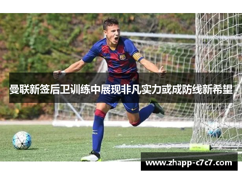 曼联新签后卫训练中展现非凡实力或成防线新希望 曼联新签后卫训练中展现非凡实力或成防线新希望