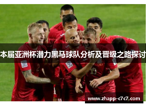本届亚洲杯潜力黑马球队分析及晋级之路探讨 本届亚洲杯潜力黑马球队分析及晋级之路探讨