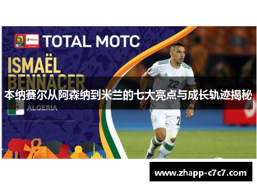 本纳赛尔从阿森纳到米兰的七大亮点与成长轨迹揭秘