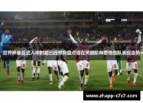 世界杯备战进入冲刺期出线形势盘点谁在关键阶段更稳各队表现走势