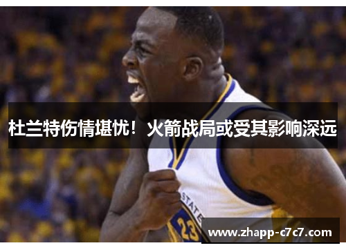 杜兰特伤情堪忧！火箭战局或受其影响深远