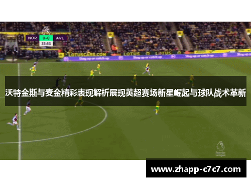 沃特金斯与麦金精彩表现解析展现英超赛场新星崛起与球队战术革新 沃特金斯与麦金精彩表现解析展现英超赛场新星崛起与球队战术革新