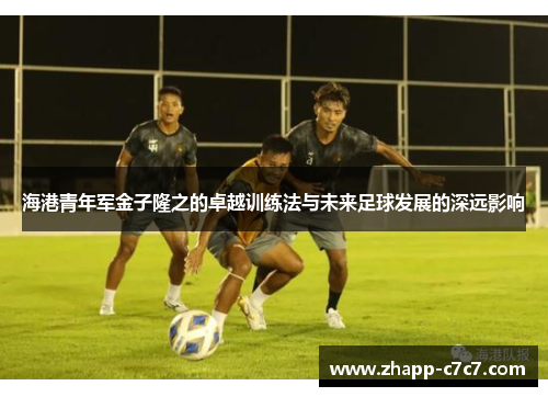 海港青年军金子隆之的卓越训练法与未来足球发展的深远影响