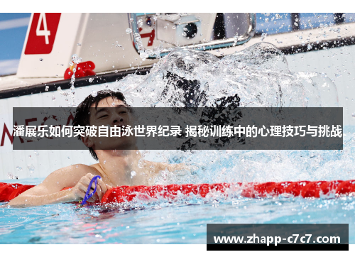 潘展乐如何突破自由泳世界纪录 揭秘训练中的心理技巧与挑战 潘展乐如何突破自由泳世界纪录 揭秘训练中的心理技巧与挑战