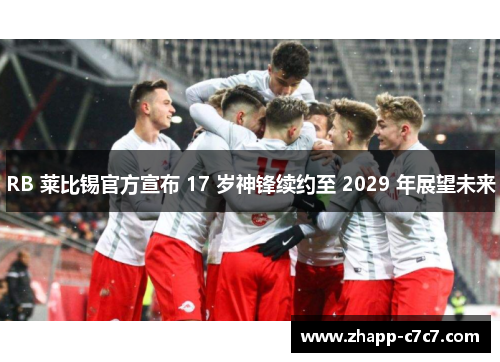 RB 莱比锡官方宣布 17 岁神锋续约至 2029 年展望未来