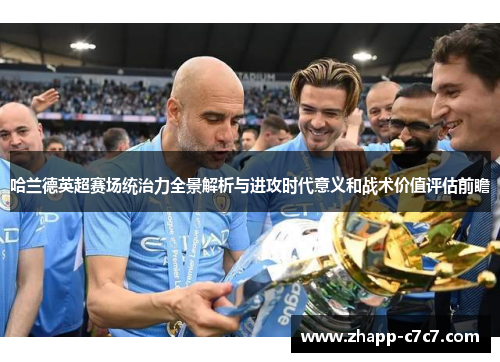 哈兰德英超赛场统治力全景解析与进攻时代意义和战术价值评估前瞻 哈兰德英超赛场统治力全景解析与进攻时代意义和战术价值评估前瞻