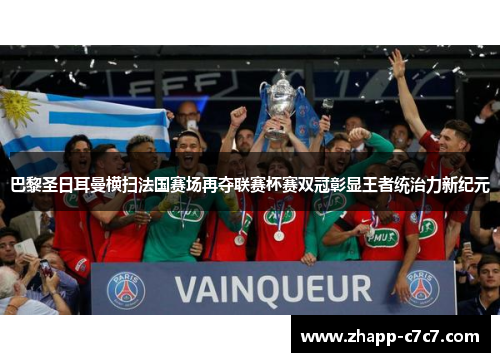 巴黎圣日耳曼横扫法国赛场再夺联赛杯赛双冠彰显王者统治力新纪元 巴黎圣日耳曼横扫法国赛场再夺联赛杯赛双冠彰显王者统治力新纪元