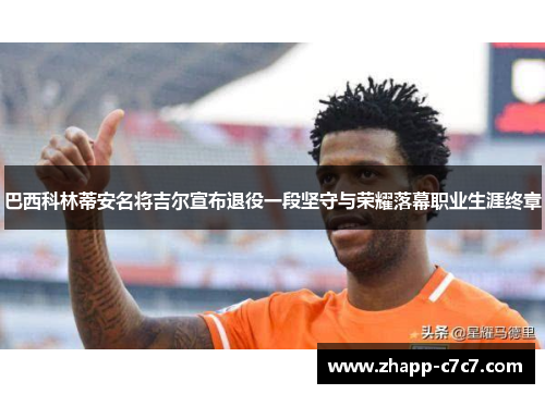 巴西科林蒂安名将吉尔宣布退役一段坚守与荣耀落幕职业生涯终章 巴西科林蒂安名将吉尔宣布退役一段坚守与荣耀落幕职业生涯终章