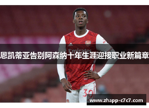 恩凯蒂亚告别阿森纳十年生涯迎接职业新篇章