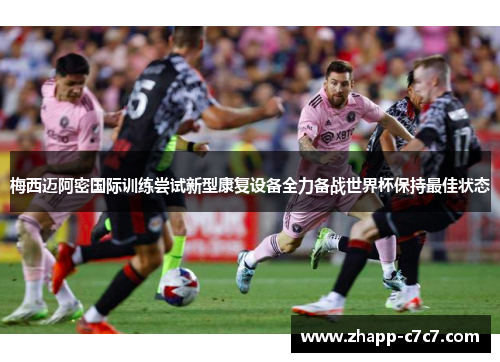 梅西迈阿密国际训练尝试新型康复设备全力备战世界杯保持最佳状态