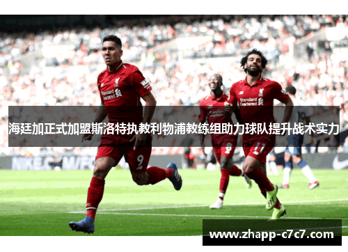 海廷加正式加盟斯洛特执教利物浦教练组助力球队提升战术实力 海廷加正式加盟斯洛特执教利物浦教练组助力球队提升战术实力