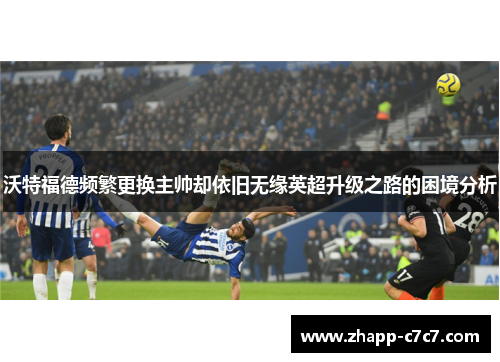 沃特福德频繁更换主帅却依旧无缘英超升级之路的困境分析