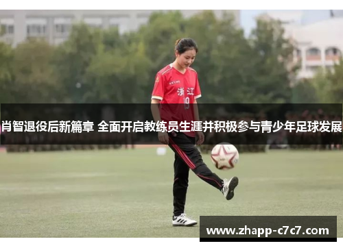 肖智退役后新篇章 全面开启教练员生涯并积极参与青少年足球发展