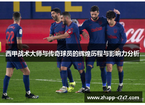 西甲战术大师与传奇球员的辉煌历程与影响力分析 西甲战术大师与传奇球员的辉煌历程与影响力分析