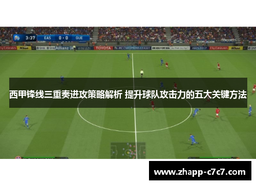 西甲锋线三重奏进攻策略解析 提升球队攻击力的五大关键方法 西甲锋线三重奏进攻策略解析 提升球队攻击力的五大关键方法