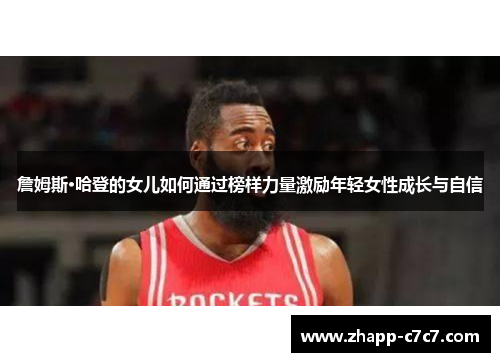 詹姆斯·哈登的女儿如何通过榜样力量激励年轻女性成长与自信 詹姆斯·哈登的女儿如何通过榜样力量激励年轻女性成长与自信