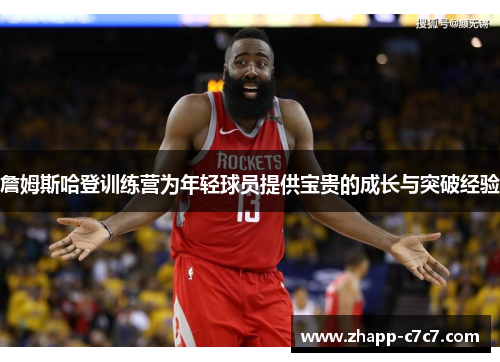 詹姆斯哈登训练营为年轻球员提供宝贵的成长与突破经验 詹姆斯哈登训练营为年轻球员提供宝贵的成长与突破经验
